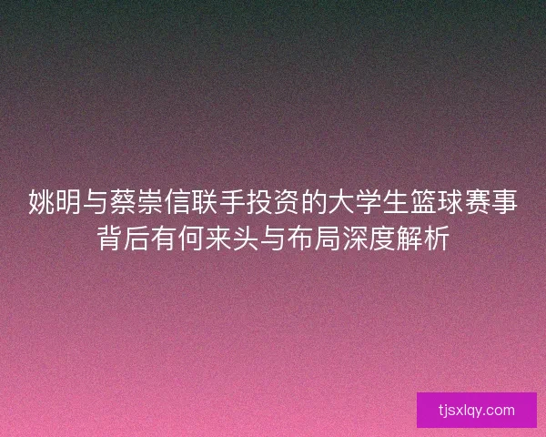 姚明与蔡崇信联手投资的大学生篮球赛事背后有何来头与布局深度解析