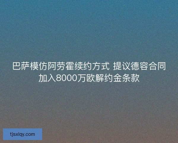 巴萨模仿阿劳霍续约方式 提议德容合同加入8000万欧解约金条款