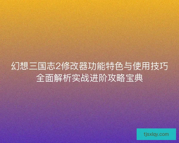 幻想三国志2修改器功能特色与使用技巧全面解析实战进阶攻略宝典